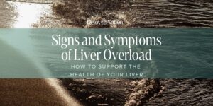 Signs and Symptoms of Liver Overload and How to Support the Health of Your Liver